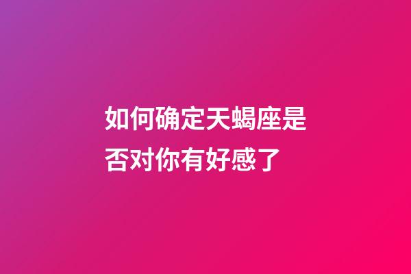如何确定天蝎座是否对你有好感了-第1张-星座运势-玄机派