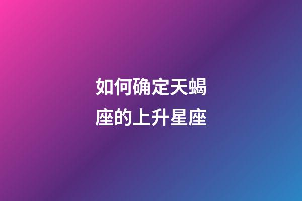 如何确定天蝎座的上升星座-第1张-星座运势-玄机派