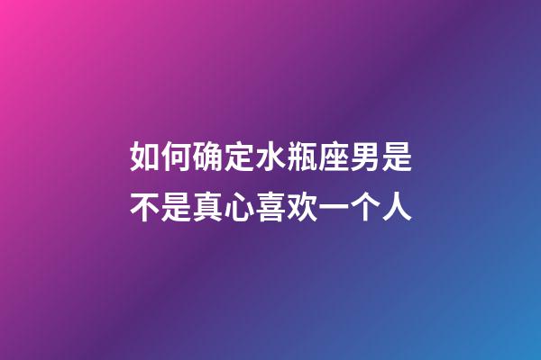如何确定水瓶座男是不是真心喜欢一个人-第1张-星座运势-玄机派