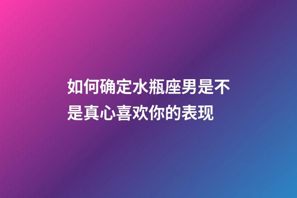 如何确定水瓶座男是不是真心喜欢你的表现-第1张-星座运势-玄机派