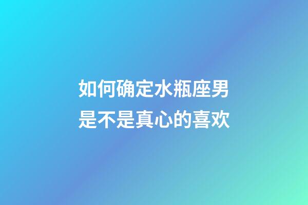 如何确定水瓶座男是不是真心的喜欢-第1张-星座运势-玄机派