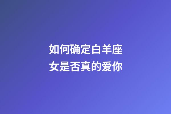 如何确定白羊座女是否真的爱你-第1张-星座运势-玄机派