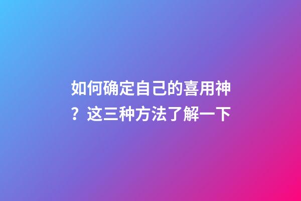 如何确定自己的喜用神？这三种方法了解一下