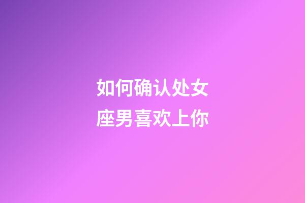 如何确认处女座男喜欢上你-第1张-星座运势-玄机派