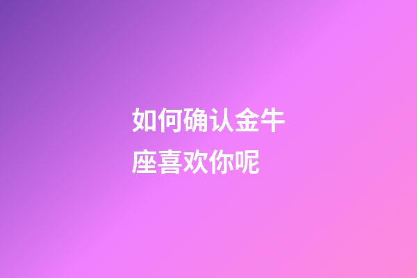 如何确认金牛座喜欢你呢-第1张-星座运势-玄机派