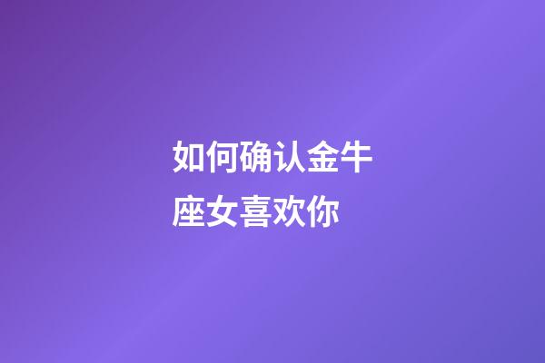 如何确认金牛座女喜欢你-第1张-星座运势-玄机派