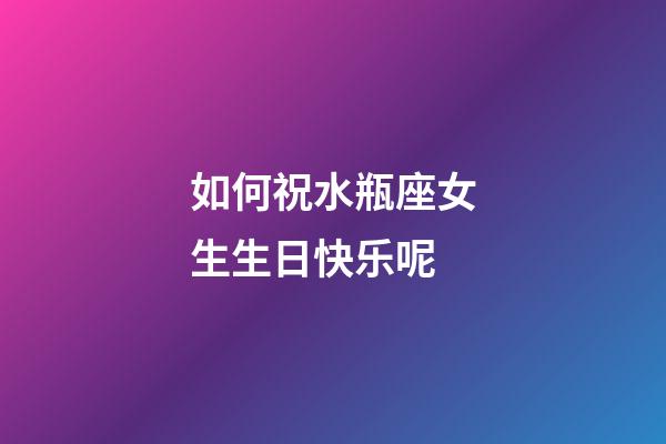如何祝水瓶座女生生日快乐呢-第1张-星座运势-玄机派