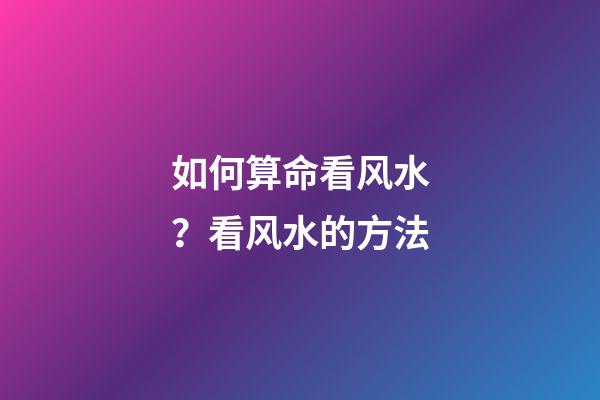 如何算命看风水？看风水的方法