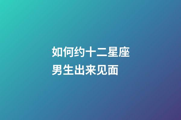如何约十二星座男生出来见面-第1张-星座运势-玄机派
