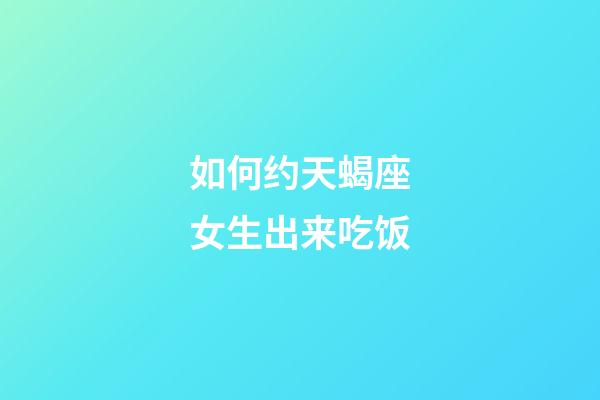 如何约天蝎座女生出来吃饭-第1张-星座运势-玄机派