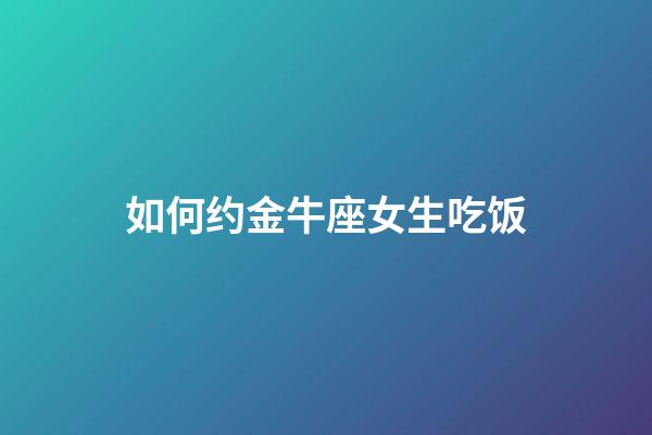 如何约金牛座女生吃饭-第1张-星座运势-玄机派