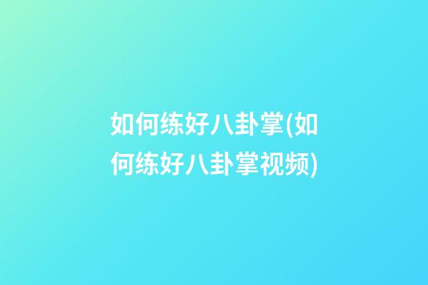 如何练好八卦掌(如何练好八卦掌视频)