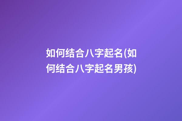 如何结合八字起名(如何结合八字起名男孩)