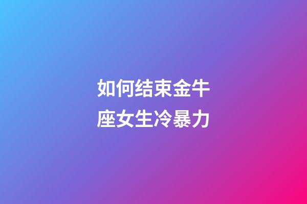 如何结束金牛座女生冷暴力-第1张-星座运势-玄机派