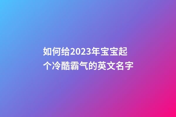 如何给2023年宝宝起个冷酷霸气的英文名字