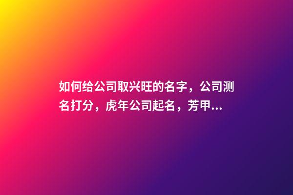 如何给公司取兴旺的名字，公司测名打分，虎年公司起名，芳甲起名-第1张-公司起名-玄机派