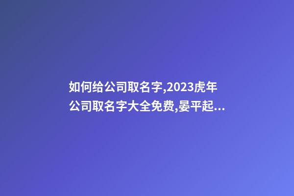 如何给公司取名字,2023虎年公司取名字大全免费,晏平起名-第1张-公司起名-玄机派