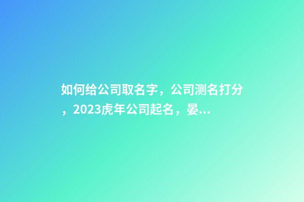 如何给公司取名字，公司测名打分，2023虎年公司起名，晏平起名-第1张-公司起名-玄机派