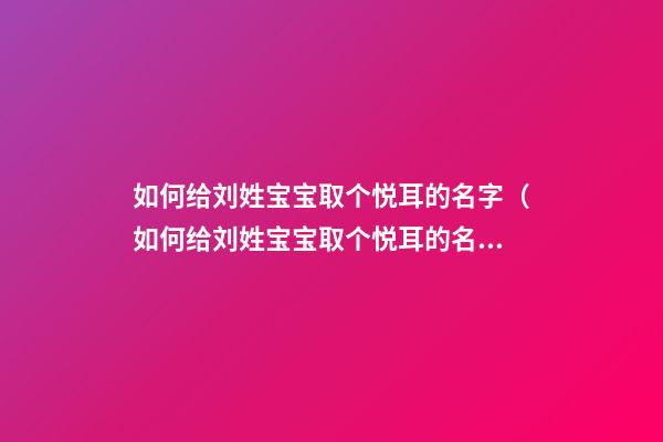 如何给刘姓宝宝取个悦耳的名字（如何给刘姓宝宝取个悦耳的名字男孩）