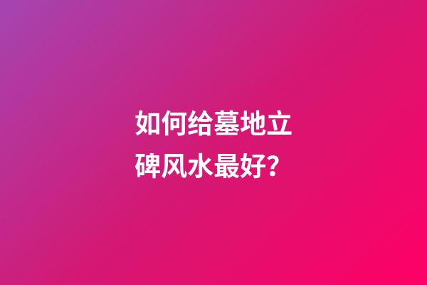 如何给墓地立碑风水最好？