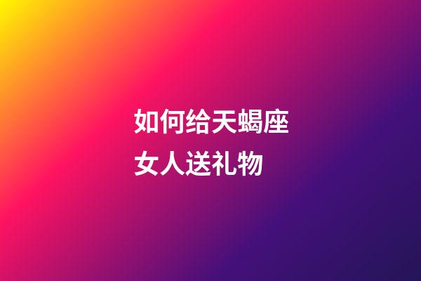 如何给天蝎座女人送礼物-第1张-星座运势-玄机派