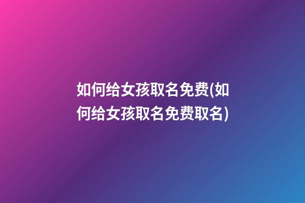 如何给女孩取名免费(如何给女孩取名免费取名)