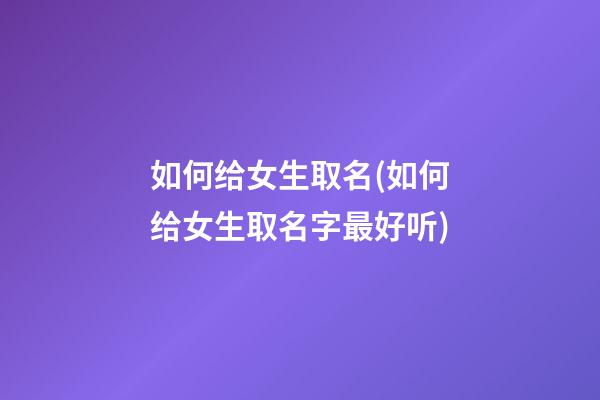 如何给女生取名(如何给女生取名字最好听)