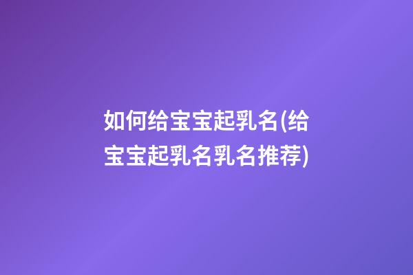 如何给宝宝起乳名(给宝宝起乳名乳名推荐)