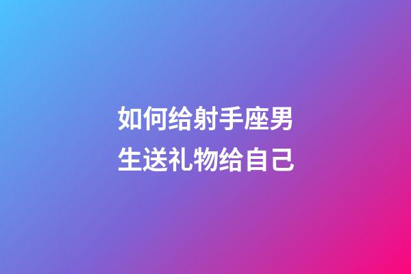 如何给射手座男生送礼物给自己-第1张-星座运势-玄机派