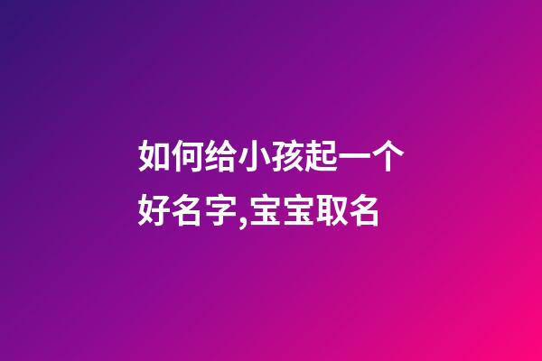 如何给小孩起一个好名字,宝宝取名
