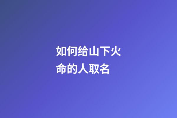 如何给山下火命的人取名