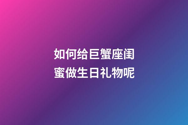 如何给巨蟹座闺蜜做生日礼物呢-第1张-星座运势-玄机派