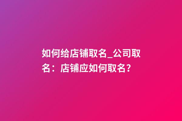 如何给店铺取名_公司取名：店铺应如何取名？-第1张-公司起名-玄机派