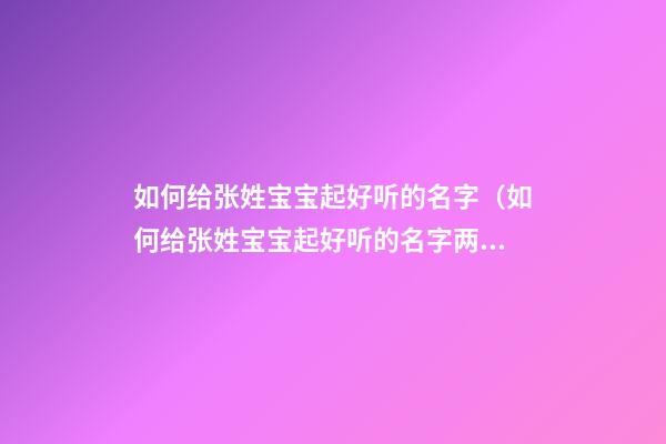 如何给张姓宝宝起好听的名字（如何给张姓宝宝起好听的名字两个字）