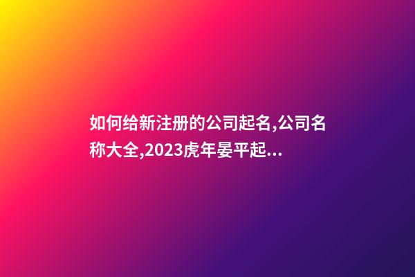如何给新注册的公司起名,公司名称大全,2023虎年晏平起名-第1张-公司起名-玄机派