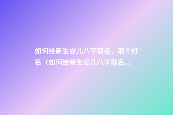 如何给新生婴儿八字取名，取个好名（如何给新生婴儿八字取名,取个好名字）