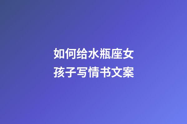 如何给水瓶座女孩子写情书文案-第1张-星座运势-玄机派