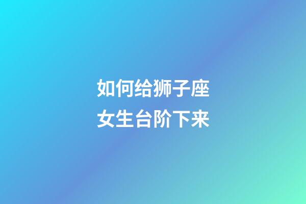 如何给狮子座女生台阶下来-第1张-星座运势-玄机派