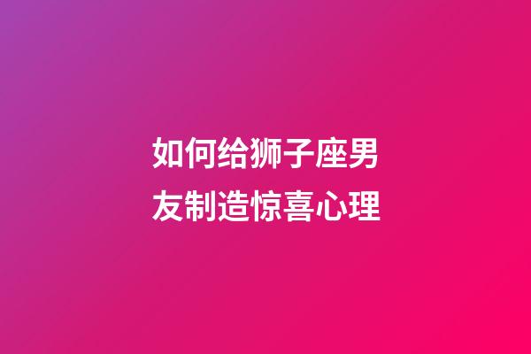 如何给狮子座男友制造惊喜心理-第1张-星座运势-玄机派