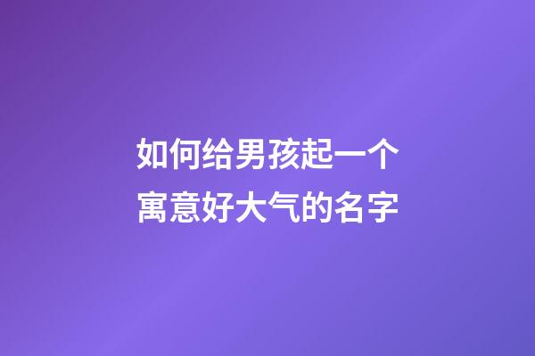如何给男孩起一个寓意好大气的名字