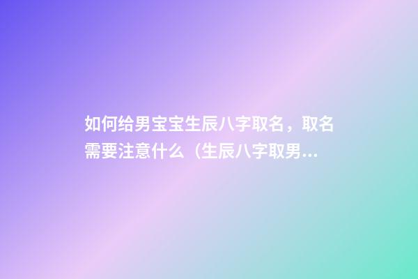 如何给男宝宝生辰八字取名，取名需要注意什么（生辰八字取男孩名字）