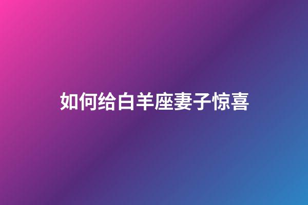 如何给白羊座妻子惊喜-第1张-星座运势-玄机派