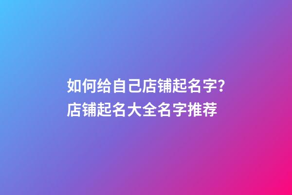 如何给自己店铺起名字？店铺起名大全名字推荐-第1张-店铺起名-玄机派