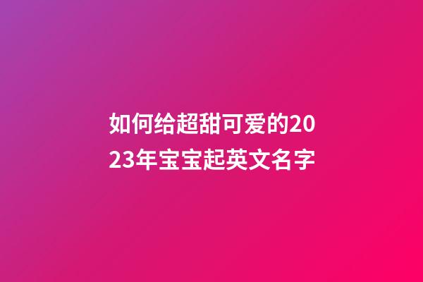 如何给超甜可爱的2023年宝宝起英文名字