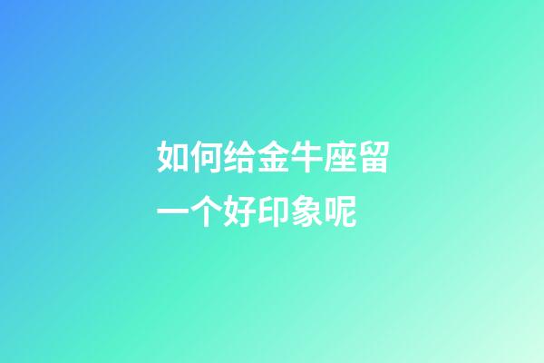 如何给金牛座留一个好印象呢-第1张-星座运势-玄机派