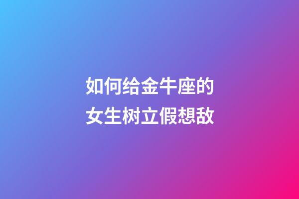 如何给金牛座的女生树立假想敌-第1张-星座运势-玄机派