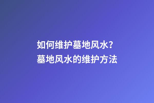 如何维护墓地风水？墓地风水的维护方法