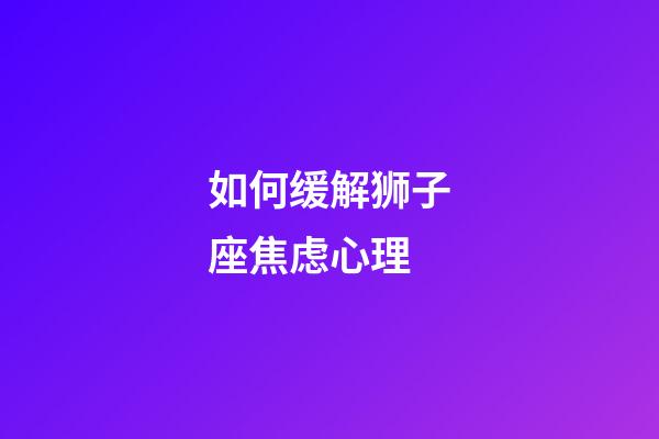 如何缓解狮子座焦虑心理-第1张-星座运势-玄机派