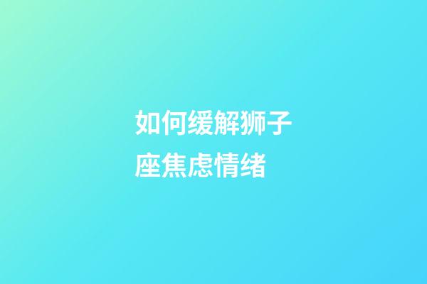 如何缓解狮子座焦虑情绪-第1张-星座运势-玄机派