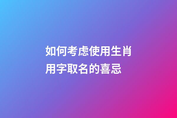 如何考虑使用生肖用字取名的喜忌